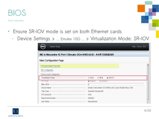 6/20
BIOS
Host machine
• Ensure SR-IOV mode is set on both Ethernet cards
- Device Settings > … Emulex 10G ... > Virtualization Mode: SR-IOV
 
