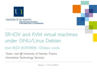 SR-IOV and KVM virtual machines
under GNU/Linux Debian (Jessie)
Intel X520 10Gbps cards
Yoann Juet @ University of Nantes, France
Information Technology Services
Version 1.2 (12 Jun 2015)
 