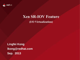 Xen SR-IOV Feature 
(I/O Virtualization) 
Lingfei Kong 
lkong@redhat.com 
Sep. 2013 
 