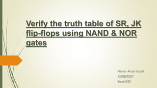 Verify the truth table of SR, JK
flip-flops using NAND & NOR
gates
Name:-Aman Goyat
10518210001
Btech/EEE
 
