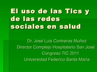 El uso de las Tics y de las redes sociales en salud Dr. José Luis Contreras Muñoz  Director Complejo Hospitalario San José Congreso TIC 2011 Universidad Federico Santa María 