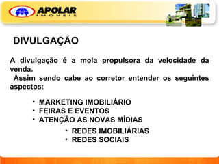 DIVULGAÇÃO A divulgação é a mola propulsora da velocidade da venda. Assim sendo cabe ao corretor entender os seguintes aspectos: MARKETING IMOBILIÁRIO FEIRAS E EVENTOS ATENÇÃO AS NOVAS MÍDIAS  REDES IMOBILIÁRIAS REDES SOCIAIS  
