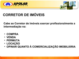CORRETOR DE IMÓVEIS Cabe ao Corretor de Imóveis exercer profissionalmente a intermediação na: COMPRA VENDA PERMUTA LOCAÇÃO OPINAR QUANTO À COMERCIALIZAÇÃO IMOBILIÁRIA 