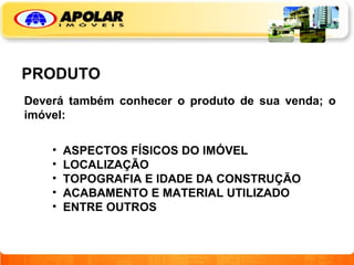 PRODUTO ASPECTOS FÍSICOS DO IMÓVEL LOCALIZAÇÃO TOPOGRAFIA E IDADE DA CONSTRUÇÃO ACABAMENTO E MATERIAL UTILIZADO ENTRE OUTROS Deverá também conhecer o produto de sua venda; o imóvel: 