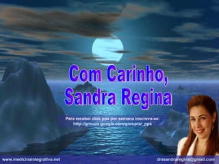 Com Carinho, Sandra Regina Para receber dois pps por semana inscreva-se: http://groups.google.com/group/sr_pps www.medicinaintegrativa.net   [email_address]   