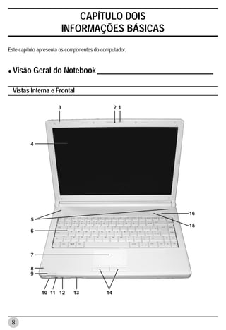 CAPÍTULO DOIS
                       INFORMAÇÕES BÁSICAS
Este capítulo apresenta os componentes do computador.



• Visão Geral do Notebook ______________________________
  Vistas Interna e Frontal




 8
 