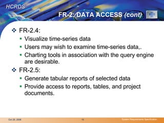 FR-2: DATA ACCESS  (cont) FR-2.4:  Visualize time-series data Users may wish to examine time-series data,. Charting tools in association with the query engine are desirable. FR-2.5: Generate tabular reports of selected data Provide access to reports, tables, and project documents. 