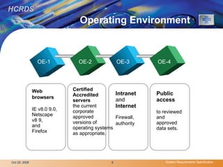 Operating Environment  OE-1 OE-2   OE-3  OE-4   Web browsers   IE v8.0 9.0,  Netscape v8 9,  and Firefox  Certified Accredited servers the current corporate approved versions of operating systems as appropriate. Intranet   and Internet Firewall, authority   Public access to reviewed and approved data sets.  