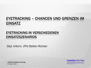 EYETRACKING – CHANCEN UND GRENZEN IM
EINSATZ

EYETRACKING IN VERSCHIEDENEN
EINSATZSZENARIOS

Dipl. Inform. (FH) Stefan Richter




uxHH-Roundtable, Hamburg
07. März 2011
 