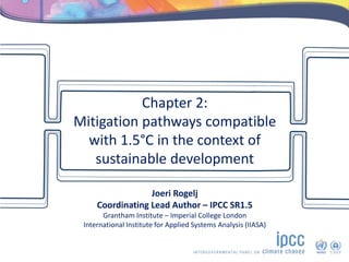Chapter 2:
Mitigation pathways compatible
with 1.5°C in the context of
sustainable development
Joeri Rogelj
Coordinating Lead Author – IPCC SR1.5
Grantham Institute – Imperial College London
International Institute for Applied Systems Analysis (IIASA)
 