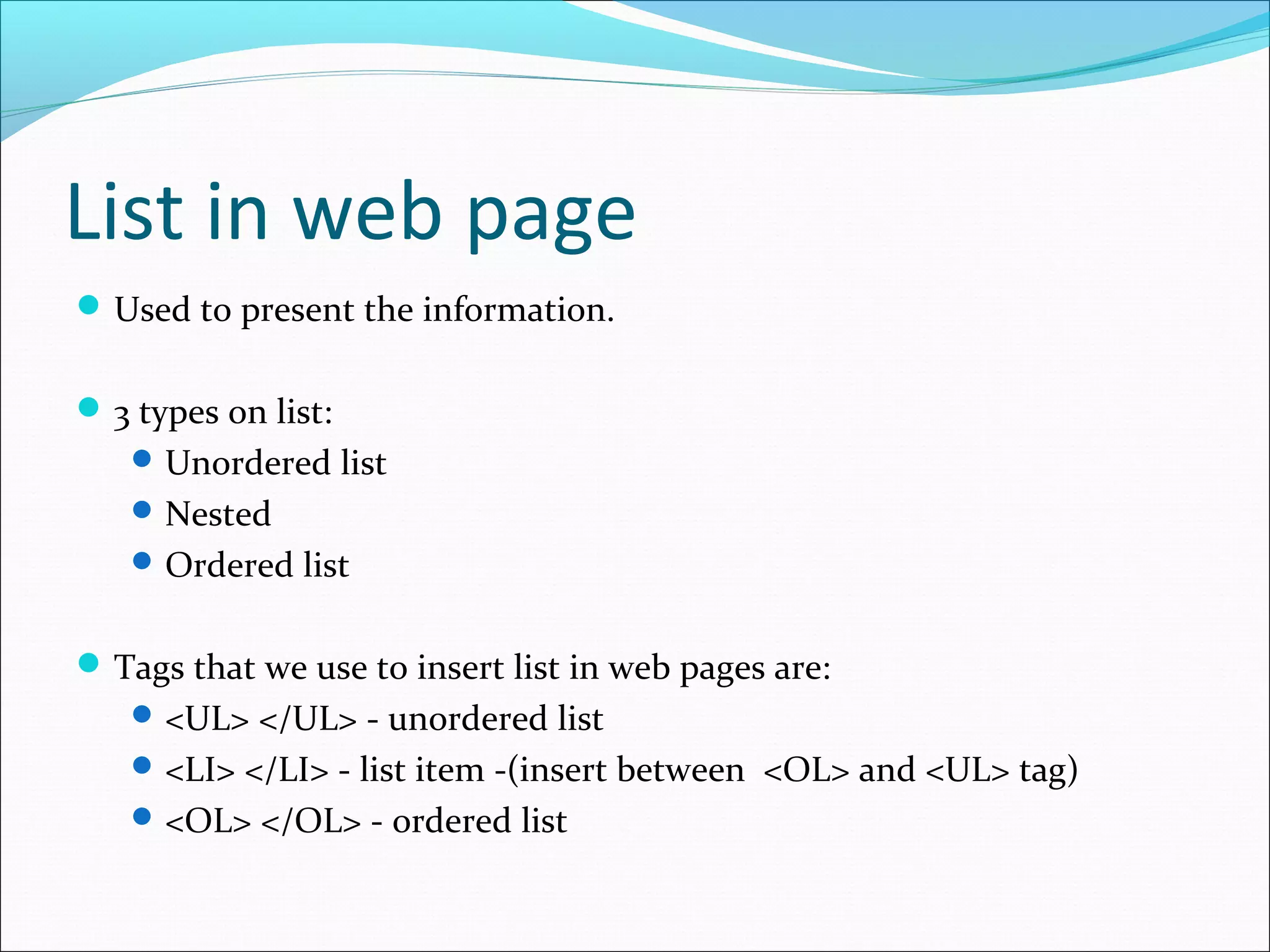 List in web page
Used to present the information.
3 types on list:
Unordered list
Nested
Ordered list
Tags that we use to insert list in web pages are:
<UL> </UL> - unordered list
<LI> </LI> - list item -(insert between <OL> and <UL> tag)
<OL> </OL> - ordered list
 