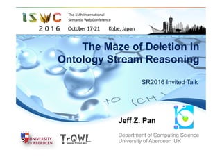 The Maze of Deletion in
Ontology Stream Reasoning
Keynote speech at ISWC2016 Workshop on Stream Reasoning
(SR2016)
Kobe, Japan, 18 Oct, 2016
Jeff Z. Pan
Department of Computing Science
University of Aberdeen, UK
 
