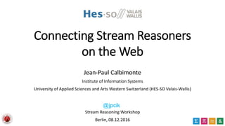 Connecting Stream Reasoners
on the Web
Jean-Paul Calbimonte
Institute of Information Systems
University of Applied Sciences and Arts Western Switzerland (HES-SO Valais-Wallis)
Stream Reasoning Workshop
Berlin, 08.12.2016
@jpcik
 