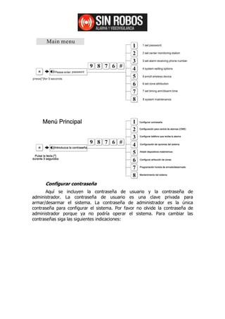 Configurar contraseña
      Aquí se incluyen la contraseña de usuario y la contraseña de
administrador. La contraseña de usuario es una clave privada para
armar/desarmar el sistema. La contraseña de administrador es la única
contraseña para configurar el sistema. Por favor no olvide la contraseña de
administrador porque ya no podría operar el sistema. Para cambiar las
contraseñas siga las siguientes indicaciones:
 