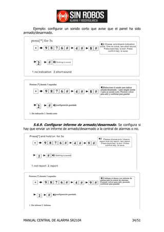 Ejemplo: configurar un sonido corto que avise que el panel ha sido
armado/desarmado.




      5.6.9. Configurar informe de armado/desarmado. Se configura si
hay que enviar un informe de armado/desarmado a la central de alarmas o no.




MANUAL CENTRAL DE ALARMA SR2104                                      34/51
 