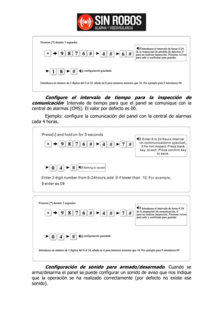 Configure el intervalo de tiempo para la inspección de
comunicación- Intervalo de tiempo para que el panel se comunique con la
central de alarmas (CMS). El valor por defecto es 00.
      Ejemplo: configure la comunicación del panel con la central de alarmas
cada 4 horas.




      Configuración de sonido para armado/desarmado. Cuando se
arma/desarma el panel se puede configurar un sonido de aviso que nos indique
que la operación se ha realizado correctamente (por defecto no existe ese
sonido).
 