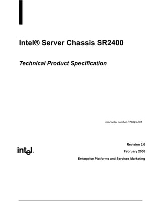 Intel® Server Chassis SR2400

Technical Product Specification




                                     Intel order number C78845-001




                                                     Revision 2.0

                                                   February 2006

                    Enterprise Platforms and Services Marketing
 