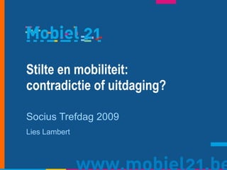 Stilte en mobiliteit:  contradictie of uitdaging? Socius Trefdag 2009 Lies Lambert 
