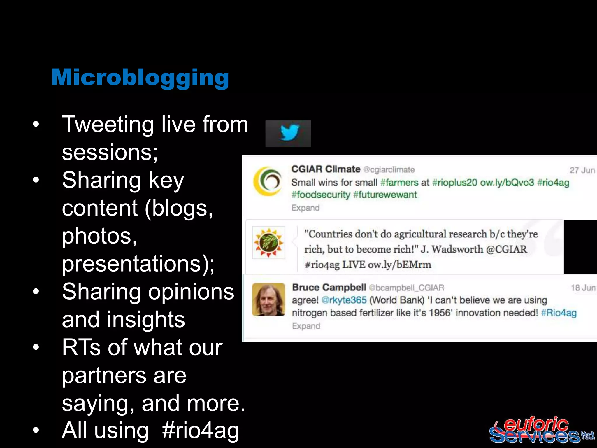 Microblogging

• Tweeting live from
  sessions;
• Sharing key
  content (blogs,
  photos,
  presentations);
• Sharing opinions
  and insights
• RTs of what our
  partners are
  saying, and more.
• All using #rio4ag
 