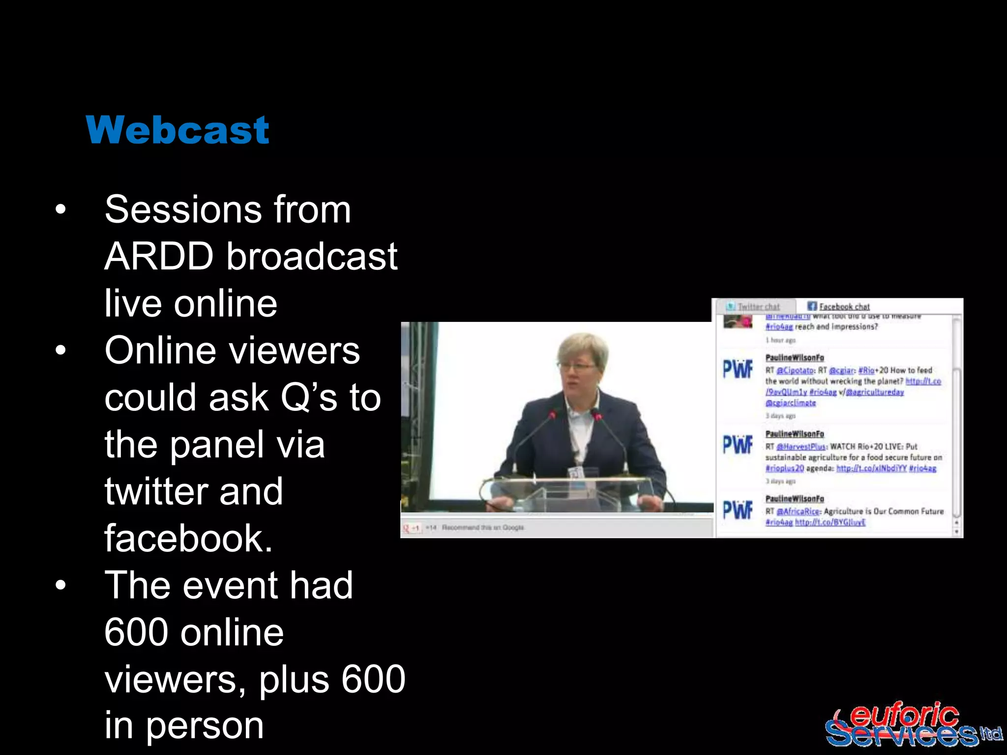 Webcast

• Sessions from
  ARDD broadcast
  live online
• Online viewers
  could ask Q’s to
  the panel via
  twitter and
  facebook.
• The event had
  600 online
  viewers, plus 600
  in person
 