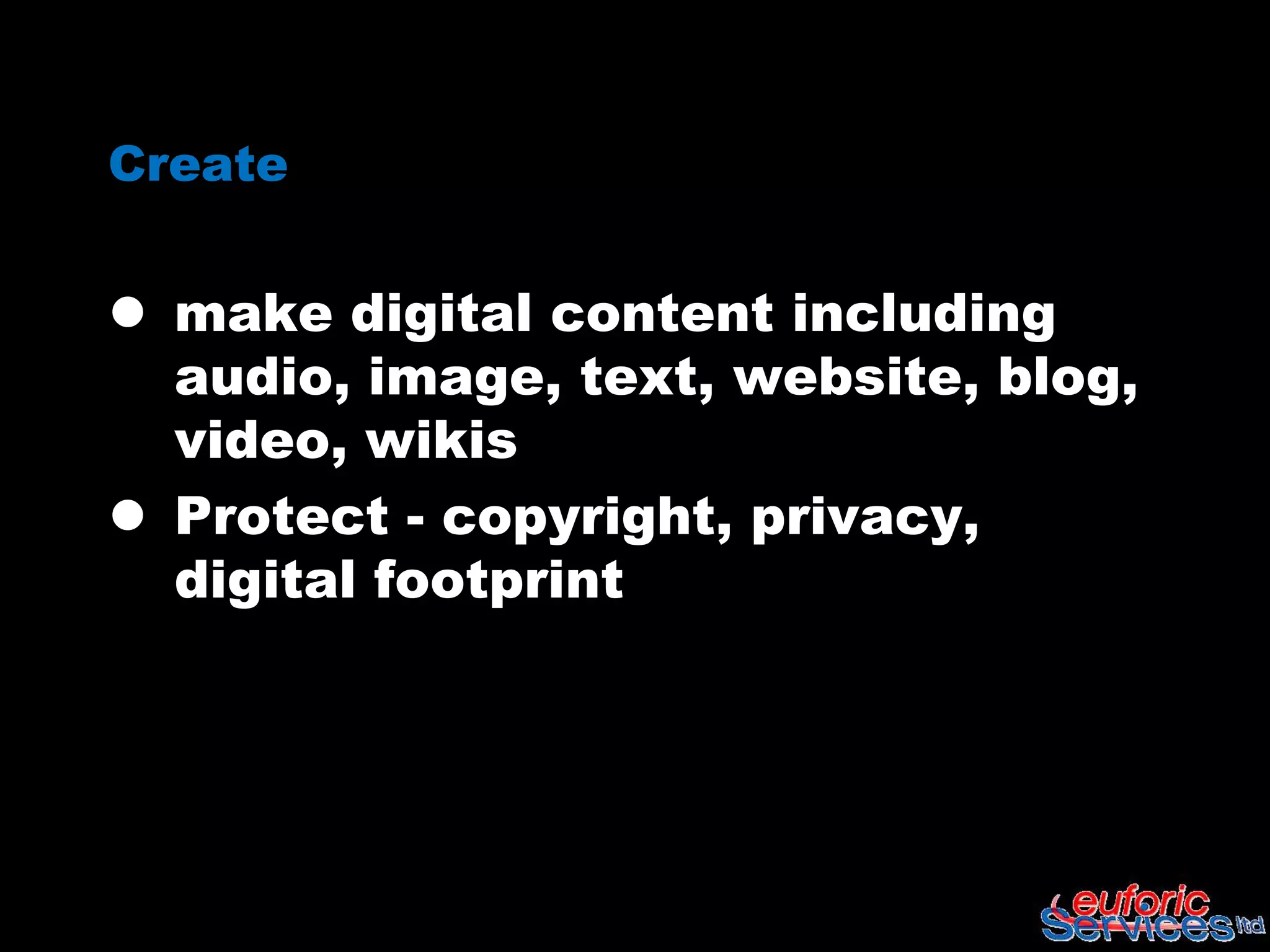 Create


 make digital content including
  audio, image, text, website, blog,
  video, wikis
 Protect - copyright, privacy,
  digital footprint
 