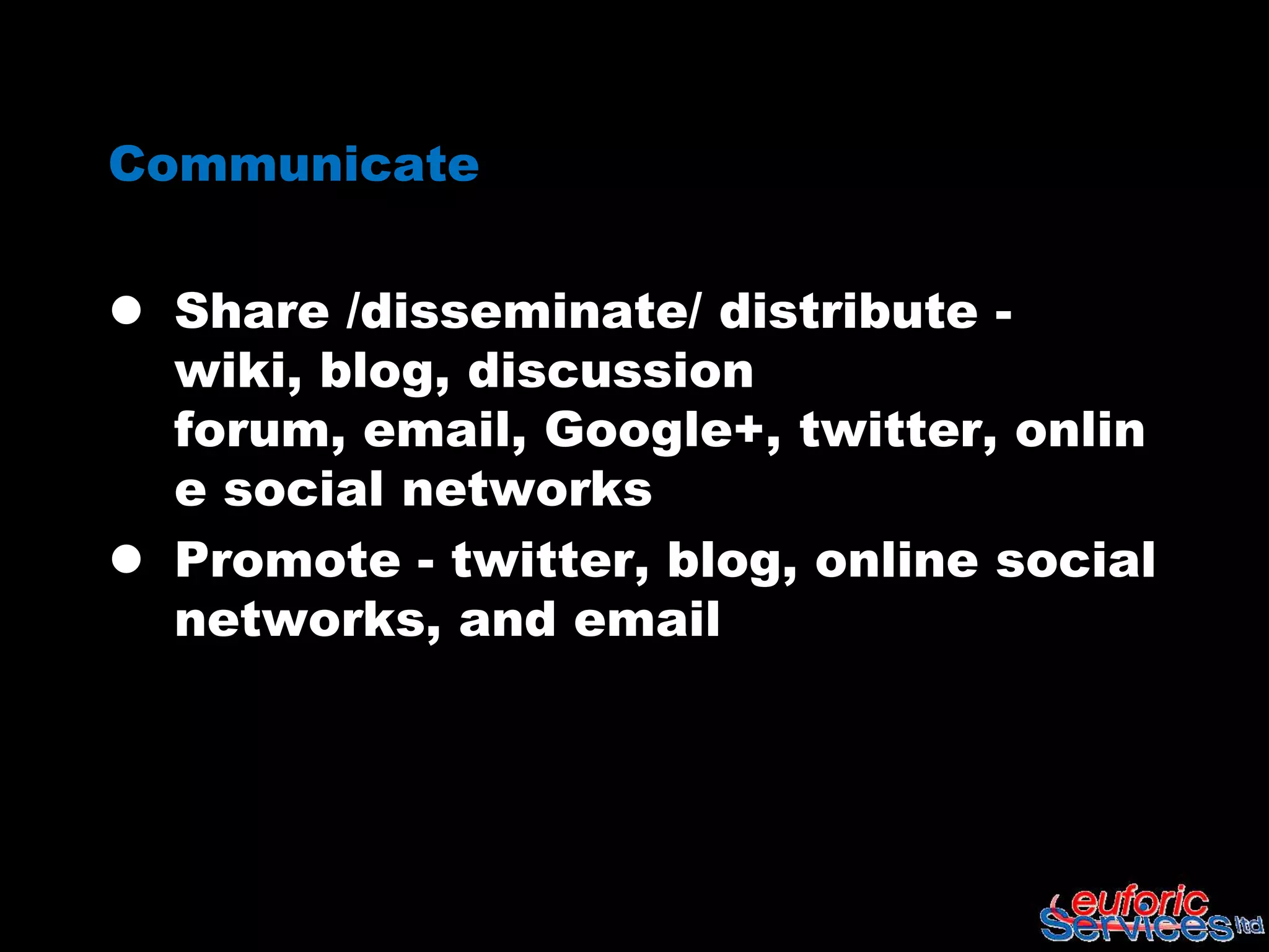 Communicate

 Share /disseminate/ distribute - wiki,
  blog, discussion forum, email,
  Google+, twitter, online social
  networks
 Promote - twitter, blog, online social
  networks, and email
 