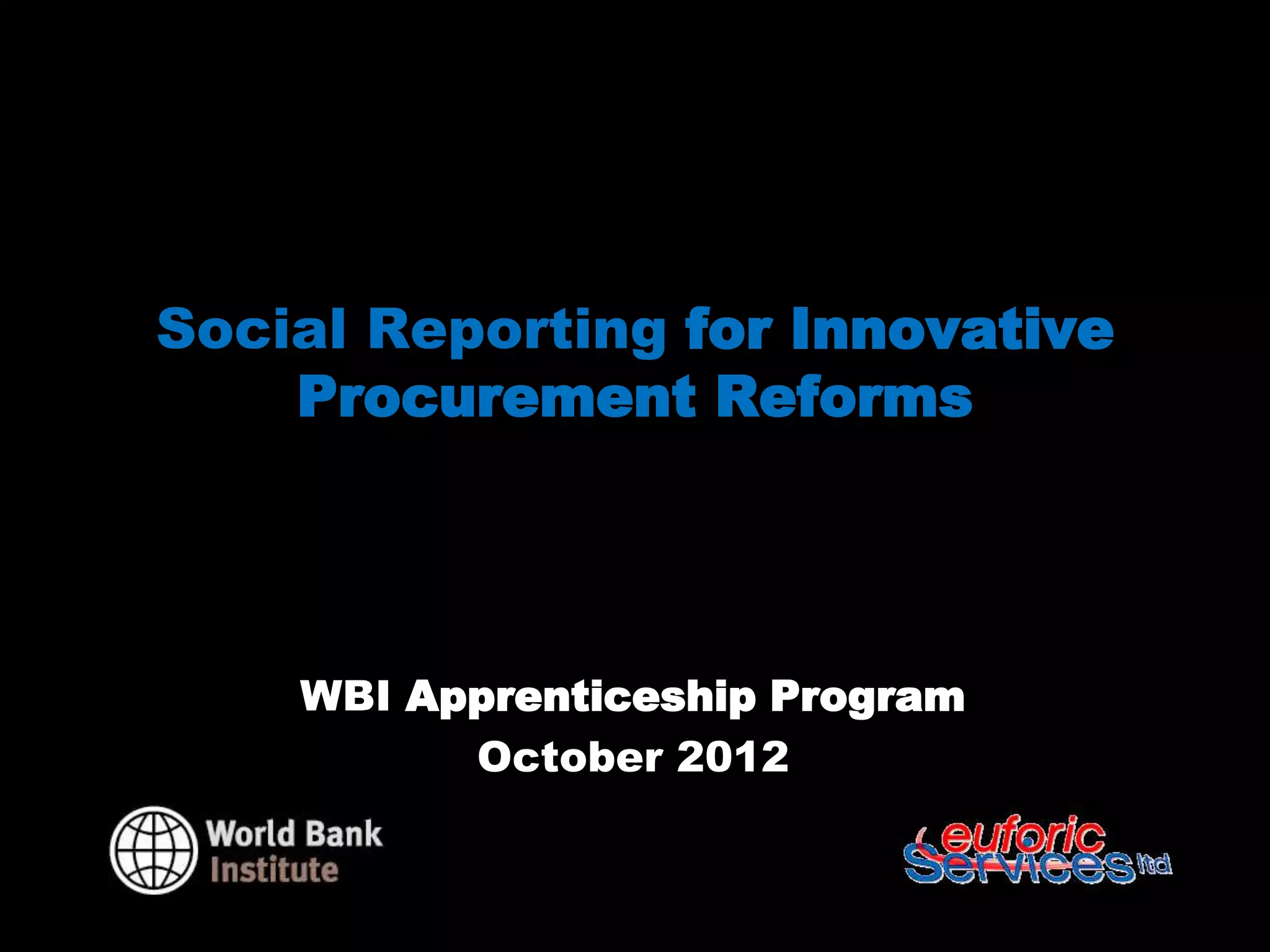Social Reporting for Innovative
    Procurement Reforms




 WBI Social Reporting Apprenticeship
              Program
            October 2012
 