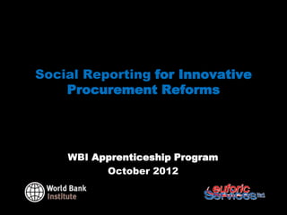 Social Reporting for Innovative
    Procurement Reforms




 WBI Social Reporting Apprenticeship
              Program
            October 2012
 