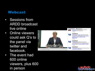 Webcast

• Sessions from
  ARDD broadcast
  live online
• Online viewers
  could ask Q’s to
  the panel via
  twitter and
  facebook.
• The event had
  600 online
  viewers, plus 600
  in person
 