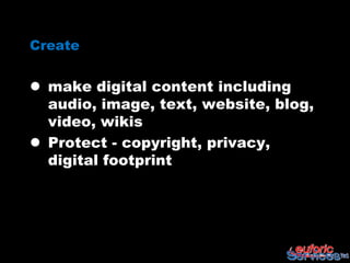 Create


 make digital content including
  audio, image, text, website, blog,
  video, wikis
 Protect - copyright, privacy,
  digital footprint
 