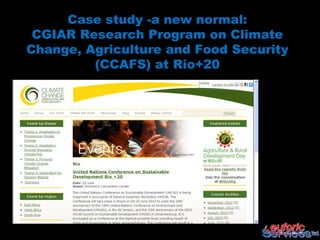 Case study -a new normal:
 CGIAR Research Program on Climate
Change, Agriculture and Food Security
         (CCAFS) at Rio+20
 