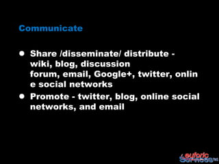 Communicate

 Share /disseminate/ distribute - wiki,
  blog, discussion forum, email,
  Google+, twitter, online social
  networks
 Promote - twitter, blog, online social
  networks, and email
 