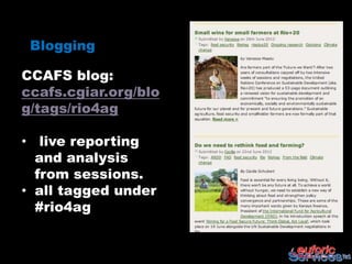 Blogging

CCAFS blog:
ccafs.cgiar.org/blo
g/tags/rio4ag

• live reporting
  and analysis
  from sessions.
• all tagged under
  #rio4ag
 