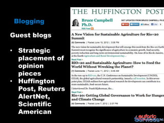 Blogging

Guest blogs

• Strategic
  placement of
  opinion
  pieces
• Huffington
  Post, Reuters
  AlertNet,
  Scientific
  American
 