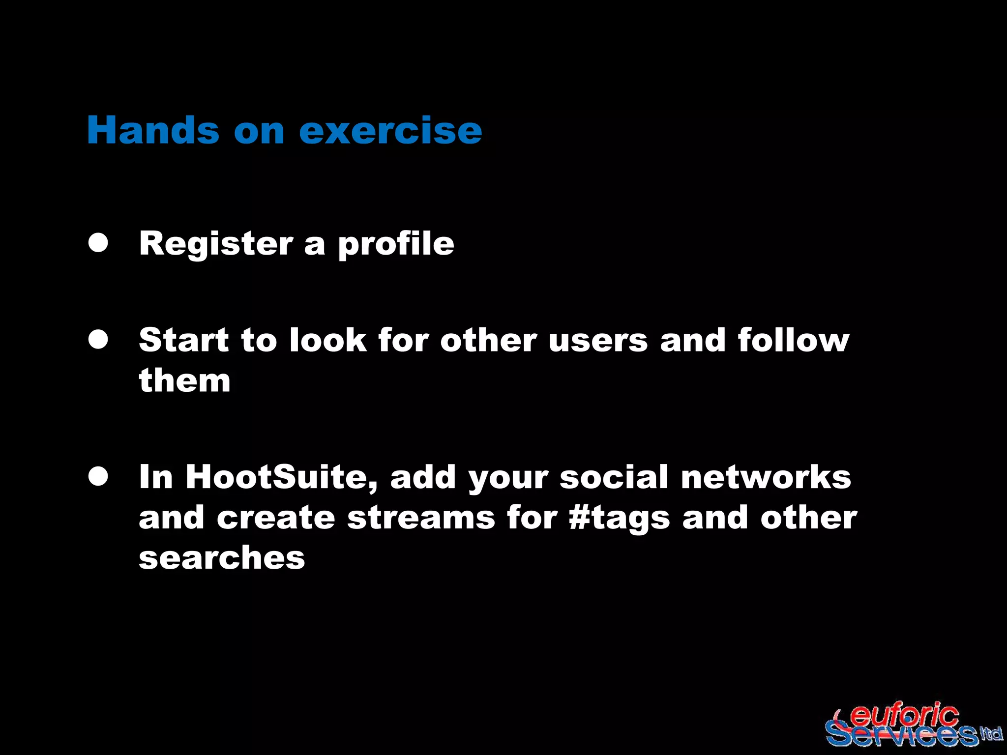 Hands on exercise

 Register a profile

 Start to look for other users and follow
  them

 In HootSuite, add your social networks
  and create streams for #tags and other
  searches
 