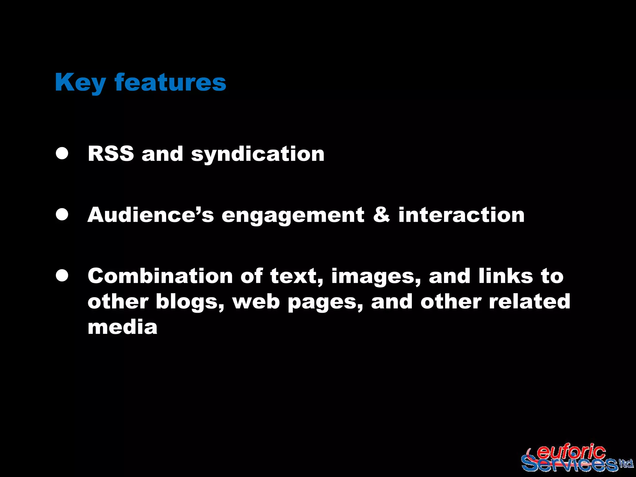 Key features

 RSS and syndication

 Audience‟s engagement & interaction

 Combination of text, images, and links to
  other blogs, web pages, and other related
  media
 