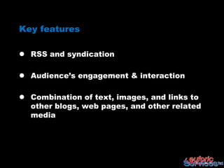 Key features

 RSS and syndication

 Audience‟s engagement & interaction

 Combination of text, images, and links to
  other blogs, web pages, and other related
  media
 