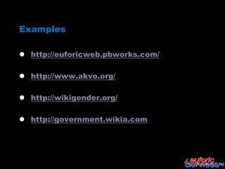 Examples

 http://euforicweb.pbworks.com/

 http://www.akvo.org/

 http://wikigender.org/

 http://government.wikia.com
 