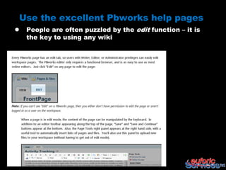 Use the excellent Pbworks help pages
   People are often puzzled by the edit function – it is
    the key to using any wiki
 