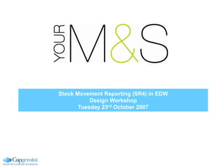 Stock Movement Reporting (SR4) in EDW
Design Workshop
Tuesday 23rd October 2007
 
