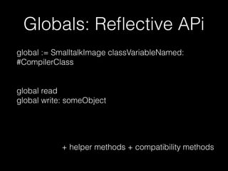 Globals: Reﬂective APi
global := SmalltalkImage classVariableNamed:
#CompilerClass
global read
global write: someObject
+ helper methods + compatibility methods
 