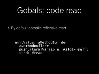 Gobals: code read
• By default compile reﬂective read
emitValue: aMethodBuilder
aMethodBuilder
pushLiteralVariable: #slot->self;
send: #read
 