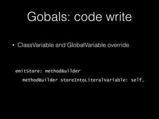Gobals: code write
• ClassVariable and GlobalVariable override
emitStore: methodBuilder
methodBuilder storeIntoLiteralVariable: self.
 