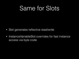Same for Slots
• Slot generates reﬂective read/write
• InstanceVariableSlot overrides for fast instance
access via byte code
 