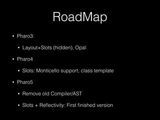 RoadMap
• Pharo3:
• Layout+Slots (hidden), Opal
• Pharo4
• Slots: Monticello support, class template
• Pharo5
• Remove old Compiler/AST
• Slots + Reﬂectivity: First ﬁnished version
 