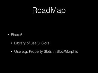 RoadMap
• Pharo6:
• Library of useful Slots
• Use e.g. Property Slots in Bloc/Morphic
 