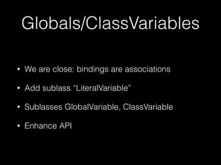 Globals/ClassVariables
• We are close: bindings are associations
• Add sublass “LiteralVariable”
• Sublasses GlobalVariable, ClassVariable
• Enhance API
 