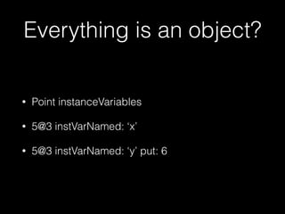 Everything is an object?
• Point instanceVariables
• 5@3 instVarNamed: ‘x’
• 5@3 instVarNamed: ‘y’ put: 6
 
