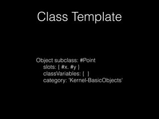 Class Template
Object subclass: #Point
slots: { #x. #y }
classVariables: { }
category: 'Kernel-BasicObjects'
 