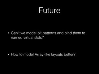 Future
• Can’t we model bit patterns and bind them to
named virtual slots?
• How to model Array-like layouts better?
 